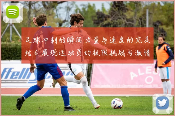 足球冲刺的瞬间力量与速度的完美结合展现运动员的极限挑战与激情追逐
