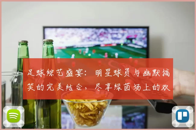 足球综艺盛宴：明星球员与幽默搞笑的完美结合，尽享绿茵场上的欢乐时光
