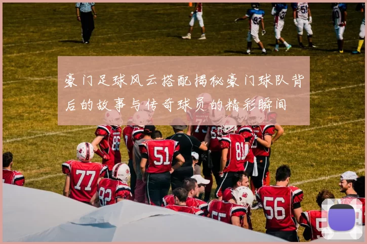 豪门足球风云搭配揭秘豪门球队背后的故事与传奇球员的精彩瞬间