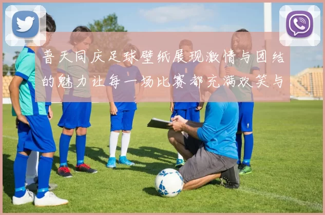 普天同庆足球壁纸展现激情与团结的魅力让每一场比赛都充满欢笑与梦想