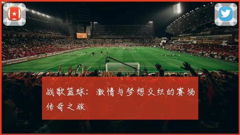 战歌篮球：激情与梦想交织的赛场传奇之旅