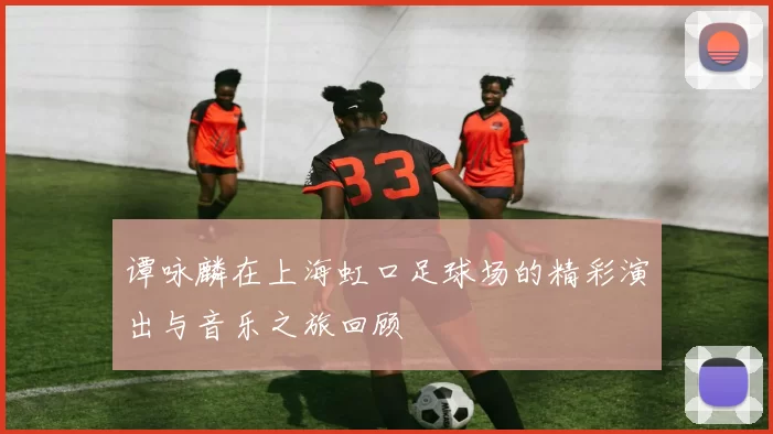 谭咏麟在上海虹口足球场的精彩演出与音乐之旅回顾