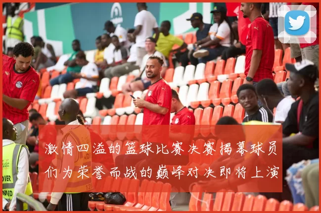 激情四溢的篮球比赛决赛揭幕球员们为荣誉而战的巅峰对决即将上演