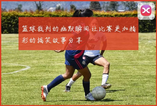 篮球裁判的幽默瞬间让比赛更加精彩的搞笑故事分享