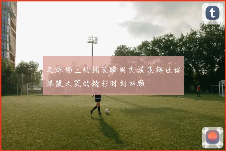 足球场上的搞笑瞬间失误集锦让你捧腹大笑的精彩时刻回顾