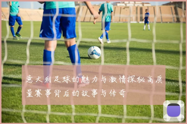 意大利足球的魅力与激情探秘高质量赛事背后的故事与传奇