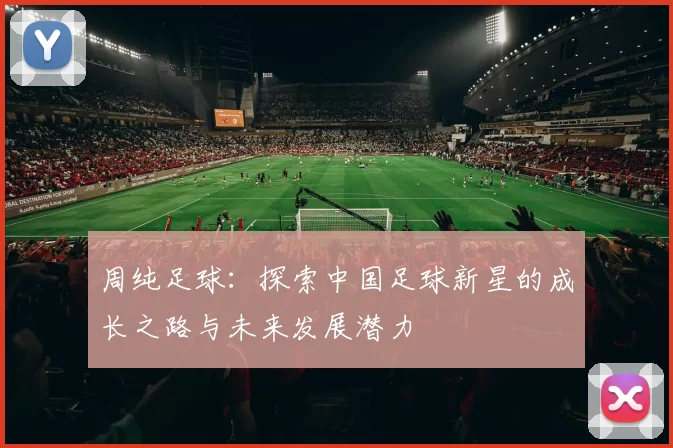 周纯足球：探索中国足球新星的成长之路与未来发展潜力