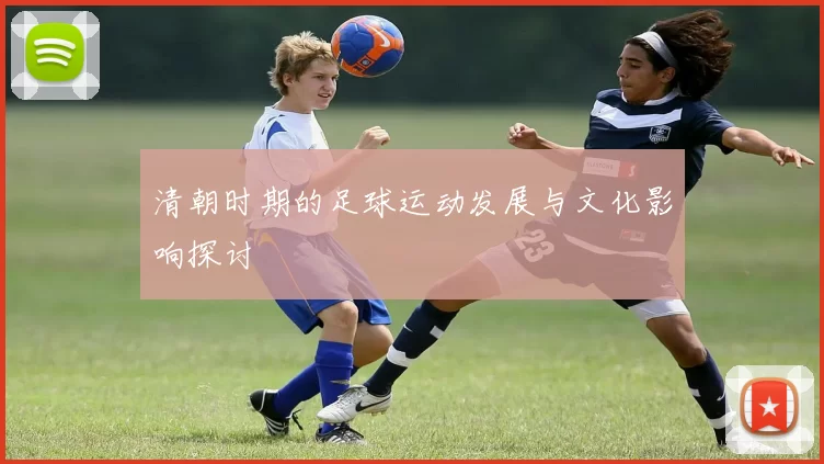 清朝时期的足球运动发展与文化影响探讨